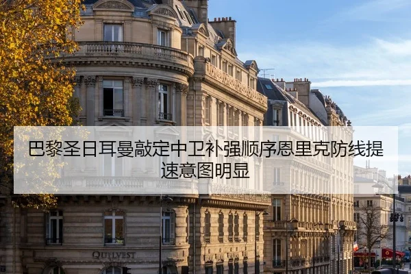 巴黎圣日耳曼敲定中卫补强顺序恩里克防线提速意图明显